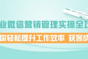 企业微信营销管理实操全攻略，助你轻松提升工作效率 获客成交 价值680元