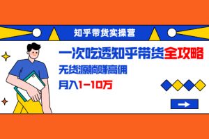 知乎带货实操营：一次吃透知乎带货全攻略 无货源躺赚高佣，月入1-10万