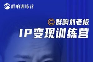 群响刘老板·IP变现训练营第6期：教你搞流量新姿势，IP打造获客私域经营