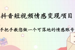 抖音短视频情感变现项目：手把手教您做一个可落地的情感账号