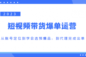 2023短视频带货爆单运营，从账号定位到学会选预爆品，到代理完成出单（价值1250元）