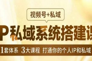 IP私域系统搭建课，视频号+私域​，1套体系3大课程，打通你的个人IP和私域