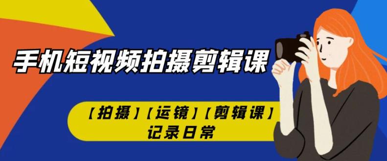 手机短视频-拍摄剪辑课【拍摄】【运镜】【剪辑课】记录日常