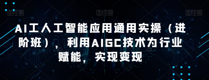 AI工人工智能应用通用实操（进阶班），利用AIGC技术为行业赋能，实现变现