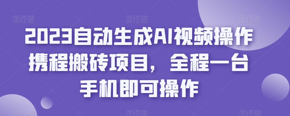 2023自动生成AI视频操作携程搬砖项目，全程一台手机即可操作