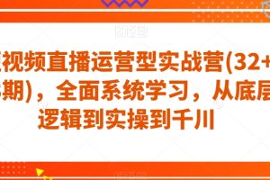 短视频直播运营型实战营(32+33期)，全面系统学习，从底层逻辑到实操到千川