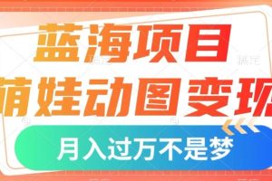 蓝海项目，萌娃动图变现，几分钟一个视频，小白也可直接入手，月入1w+【揭秘】