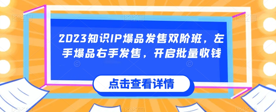 2023知识IP爆品发售双阶班，左手爆品右手发售，开启批量收钱