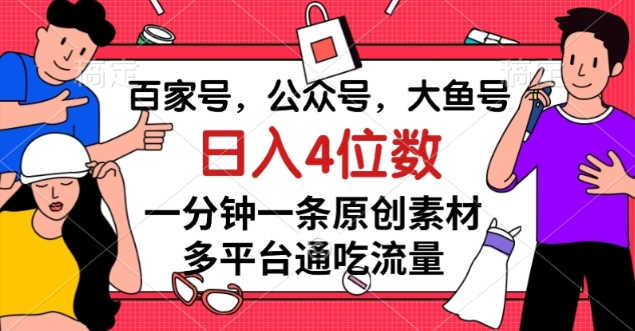 百家号，公众号，大鱼号一分钟一条原创素材，多平台通吃流量，日入4位数【揭秘】