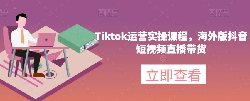 Tiktok运营实操课程，海外版抖音短视频直播带货