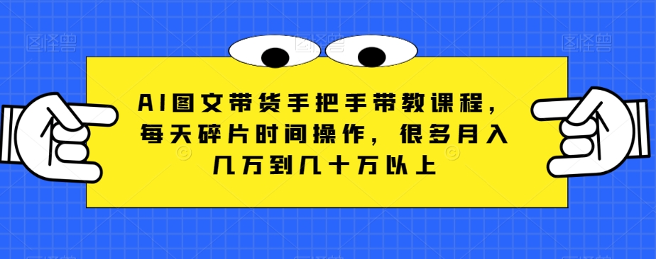 AI图文带货手把手带教课程，每天碎片时间操作，很多月入几万到几十万以上