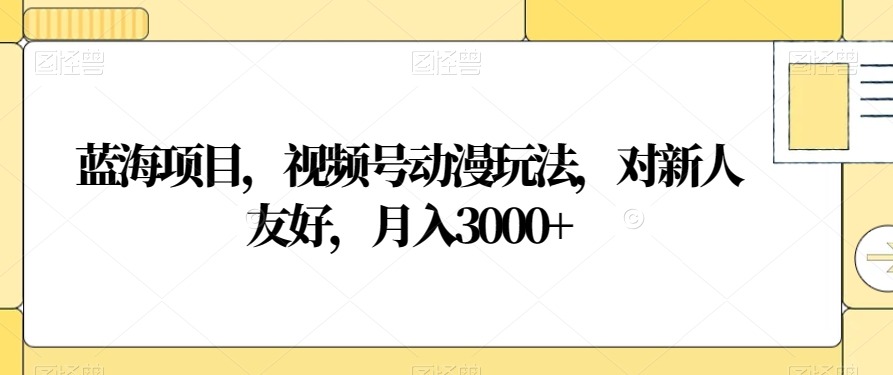 蓝海项目，视频号动漫玩法，对新人友好，月入3000+【揭秘】