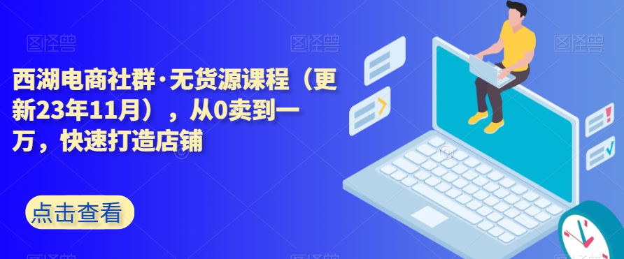 西湖电商社群·无货源课程（更新23年11月），从0卖到一万，快速打造店铺