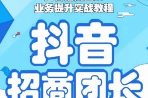 抖音招商团长业务提升实战教程，抖音招商团长如何实现躺赚