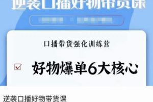 逆袭·口播好物带货课，好物爆单6大核心，口播带货强化训练营