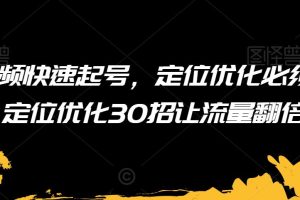 短视频快速起号，定位优化必须做，定位优化30招让流量翻倍