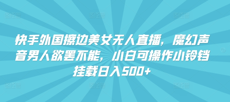 快手外国擦边美女无人直播，魔幻声音男人欲罢不能，小白可操作小铃铛挂载日入500+【揭秘】