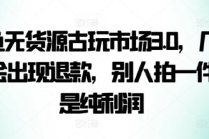 咸鱼无货源古玩市场3.0，几乎不会出现退款，别人拍一件就是纯利润【揭秘】