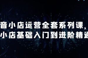 抖音小店运营全套系列课，全新升级，从小店基础入门到进阶精通，系统掌握月销百万小店的核心秘密