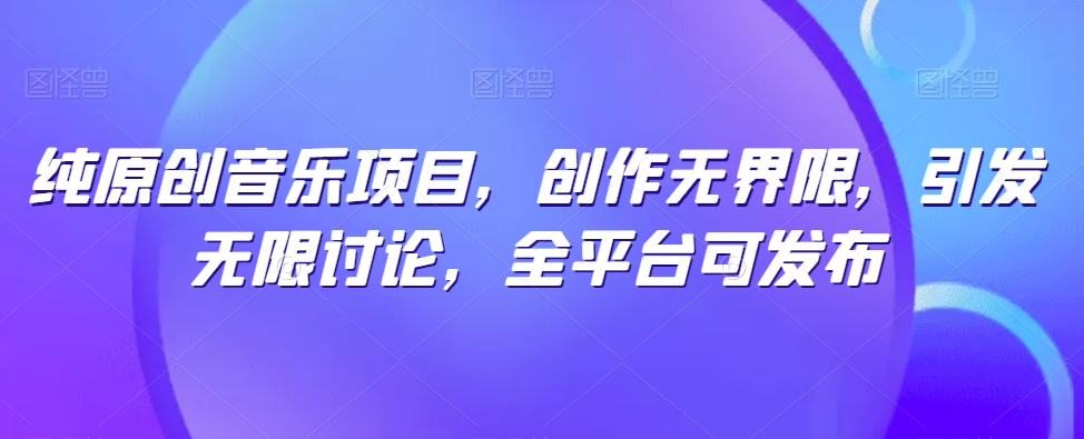 纯原创音乐项目，创作无界限，引发无限讨论，全平台可发布【揭秘】