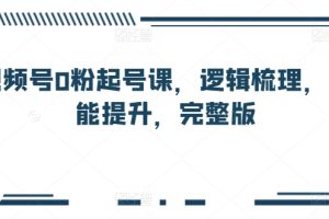 视频号0粉起号课，逻辑梳理，技能提升，完整版