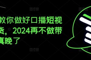 2024教你做好口播短视频带货，2024再不做带货就真晚了