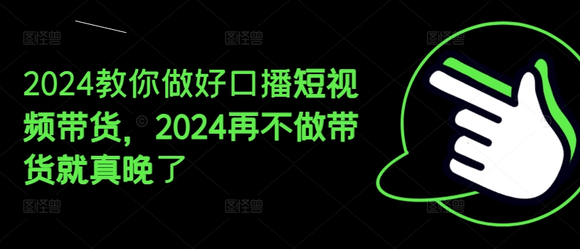 2024教你做好口播短视频带货，2024再不做带货就真晚了