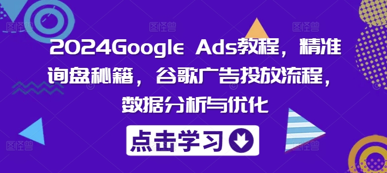 2024Google Ads教程，精准询盘秘籍，谷歌广告投放流程，数据分析与优化