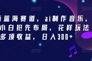 2024新蓝海赛道，ai制作音乐，新手小白抢先布局，花样玩法多项收益，日入300+【揭秘】