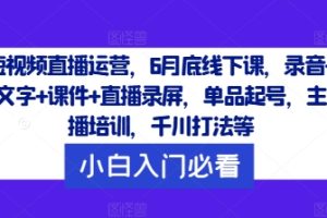 短视频直播运营，6月底线下课，录音+文字+课件+直播录屏，单品起号，主播培训，千川打法等