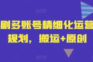 短剧多账号精细化运营和规划，搬运+原创