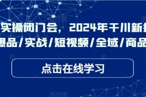 千川实操闭门会，2024年干川新打法，爆品/实战/短视频/全域/商品卡