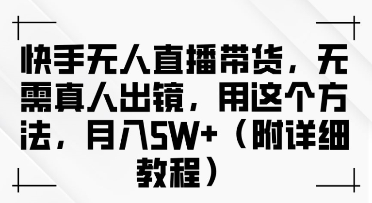 快手无人直播带货，无需真人出镜，用这个方法，月入过万(附详细教程)【揭秘】