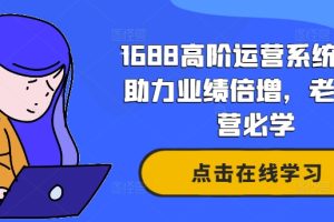 1688高阶运营系统课，助力业绩倍增，老板运营必学