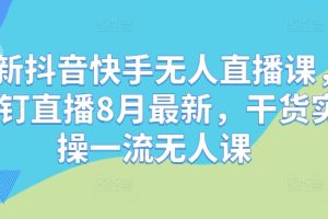 最新抖音快手无人直播课，钉钉直播8月最新，干货实操一流无人课