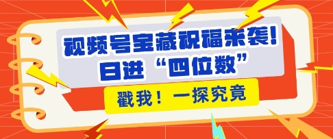 视频号宝藏祝福来袭，粉丝无忧扩张，带货效能翻倍，日进“四位数” 近在咫尺