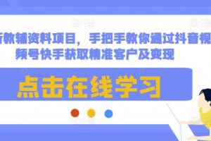 最新教辅资料项目，手把手教你通过抖音视频号快手获取精准客户及变现